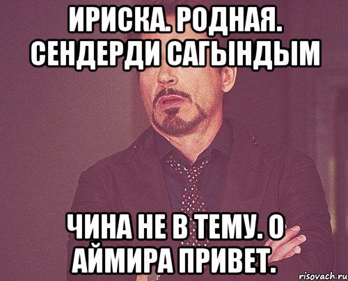 Ириска. Родная. Сендерди сагындым Чина не в тему. О Аймира привет., Мем твое выражение лица