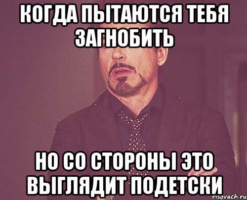 когда пытаются тебя загнобить но со стороны это выглядит подетски, Мем твое выражение лица