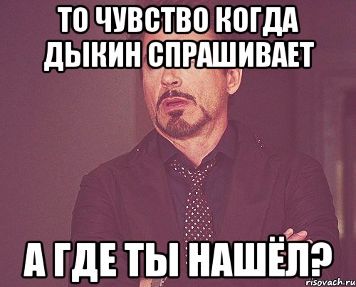 То чувство когда Дыкин спрашивает А где ты нашёл?, Мем твое выражение лица