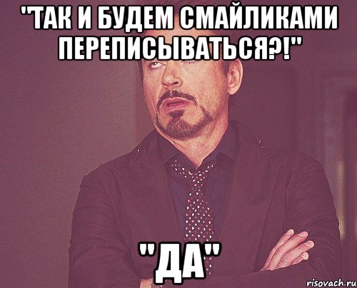 "Так и будем смайликами переписываться?!" "Да", Мем твое выражение лица