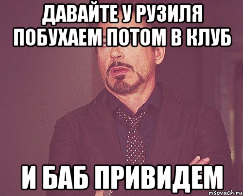 давайте у рузиля побухаем потом в клуб и баб привидем, Мем твое выражение лица