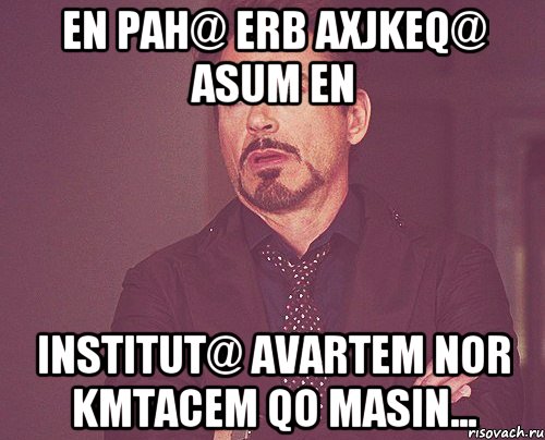 En pah@ erb axjkeq@ asum en Institut@ avartem nor kmtacem qo masin..., Мем твое выражение лица