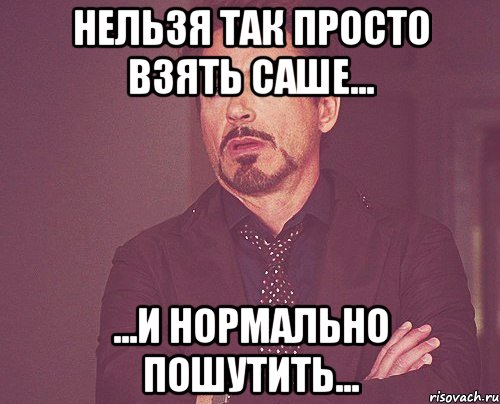 Нельзя так просто взять Саше... ...и нормально пошутить..., Мем твое выражение лица