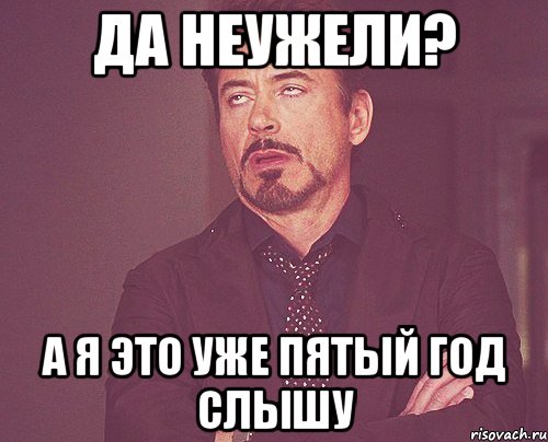 Да неужели? а я это уже пятый год слышу, Мем твое выражение лица