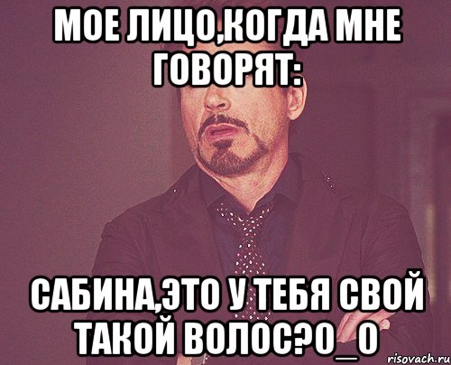 мое лицо,когда мне говорят: Сабина,это у тебя свой такой волос?0_0, Мем твое выражение лица