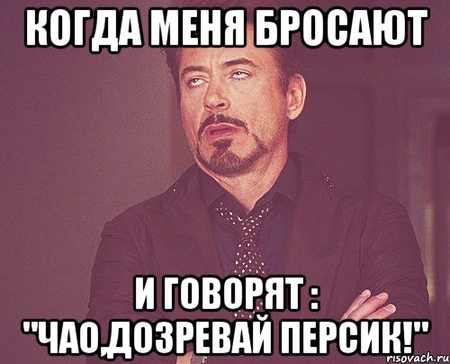 Когда меня бросают и говорят : "Чао,дозревай персик!", Мем твое выражение лица