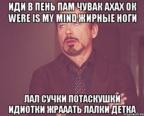 иди в пень пам чувак ахах ок WERE IS MY MIND жирные ноги лал сучки потаскушки идиотки жрааать лалки детка, Мем твое выражение лица