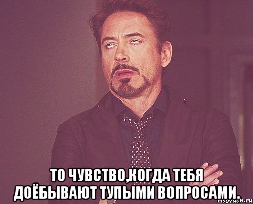  То чувство,когда тебя доёбывают тупыми вопросами., Мем твое выражение лица