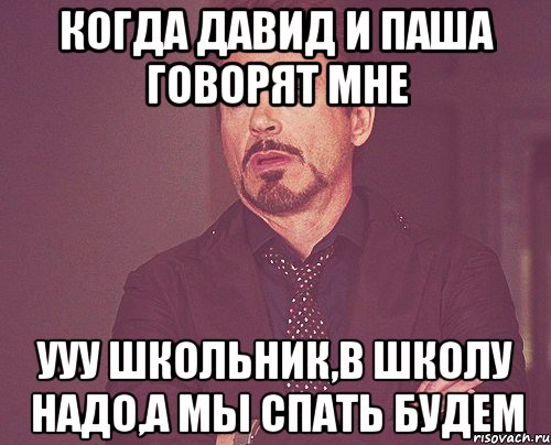 когда давид и паша говорят мне ууу школьник,в школу надо,а мы спать будем, Мем твое выражение лица