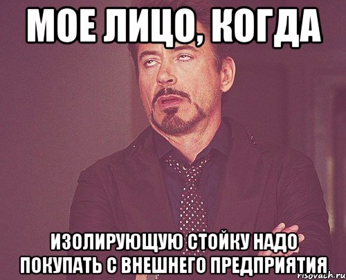 Мое лицо, когда изолирующую стойку надо покупать с внешнего предприятия, Мем твое выражение лица