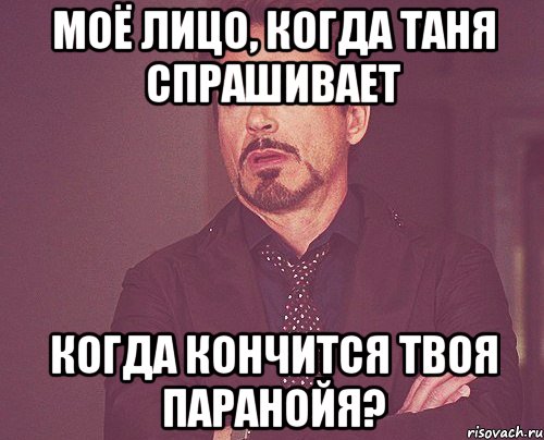 Моё лицо, когда Таня спрашивает Когда кончится твоя паранойя?, Мем твое выражение лица