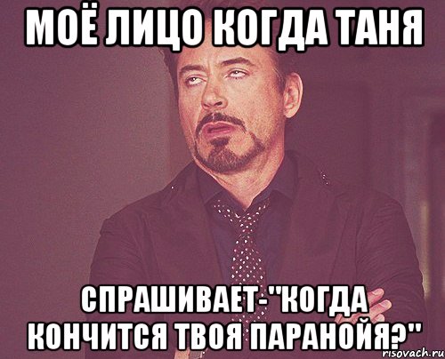 Моё лицо когда Таня спрашивает-"Когда кончится твоя паранойя?", Мем твое выражение лица