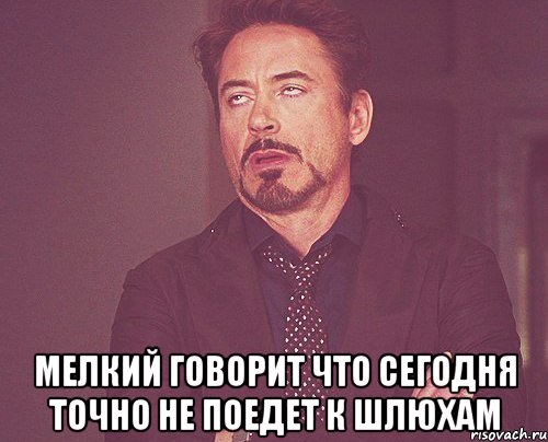  Мелкий говорит что сегодня точно не поедет к шлюхам, Мем твое выражение лица