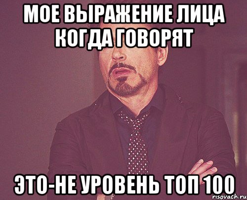 Мое выражение лица когда говорят Это-не уровень топ 100, Мем твое выражение лица