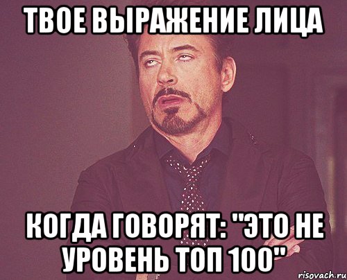 твое выражение лица когда говорят: "Это не уровень топ 100", Мем твое выражение лица