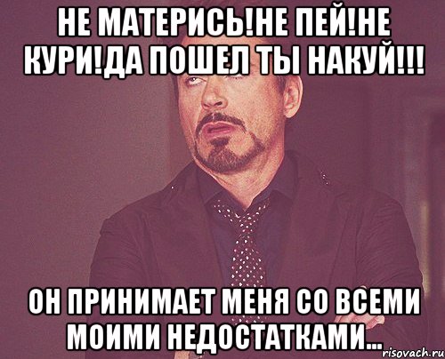 Не матерись!Не пей!Не кури!Да пошел ты накуй!!! Он принимает меня со всеми моими недостатками..., Мем твое выражение лица