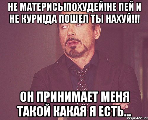 не матерись!похудей!не пей и не кури!да пошел ты нахуй!!! он принимает меня такой какая я есть..., Мем твое выражение лица