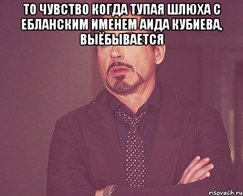 то чувство когда тупая шлюха с ебланским именем Аида Кубиева, выёбывается , Мем твое выражение лица