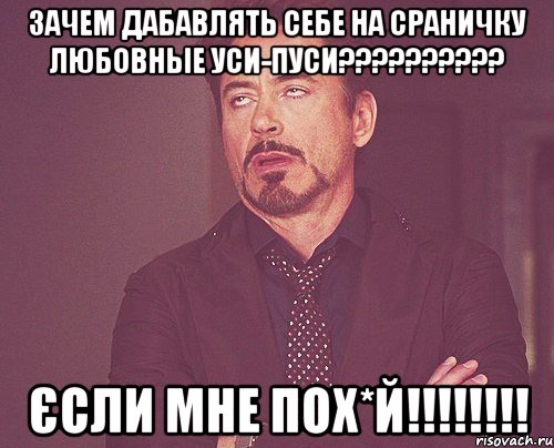 ЗАЧЕМ ДАБАВЛЯТЬ СЕБЕ НА СРАНИЧКУ ЛЮБОВНЫЕ УСИ-ПУСИ?????????? ЄСЛИ МНЕ ПОХ*Й!!!!!!!!, Мем твое выражение лица