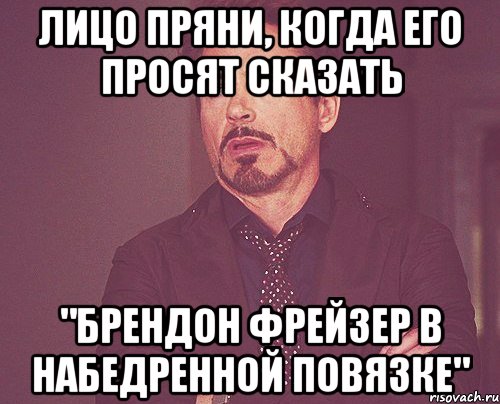 Лицо Пряни, когда его просят сказать "Брендон Фрейзер в набедренной повязке", Мем твое выражение лица