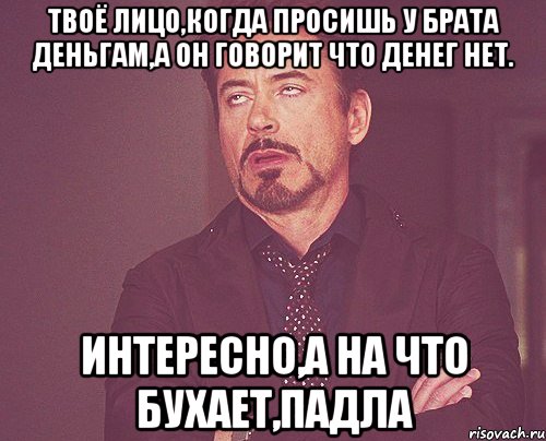 Твоё лицо,когда просишь у брата деньгам,а он говорит что денег НЕТ. Интересно,а на что бухает,падла, Мем твое выражение лица