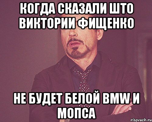 КОГДА СКАЗАЛИ ШТО ВИКТОРИИ ФИЩЕНКО НЕ БУДЕТ БЕЛОЙ BMW И МОПСА, Мем твое выражение лица