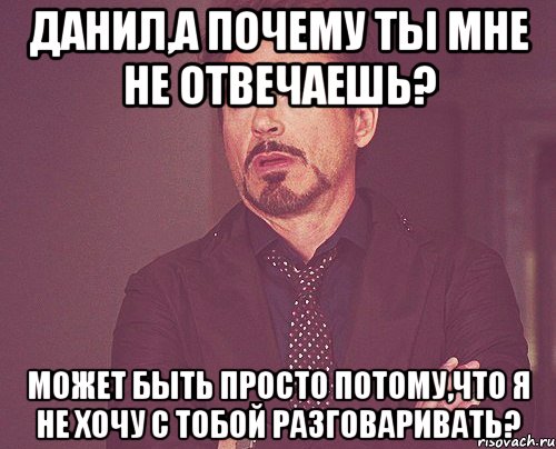 Данил,а почему ты мне не отвечаешь? Может быть просто потому,что я не хочу с тобой разговаривать?, Мем твое выражение лица