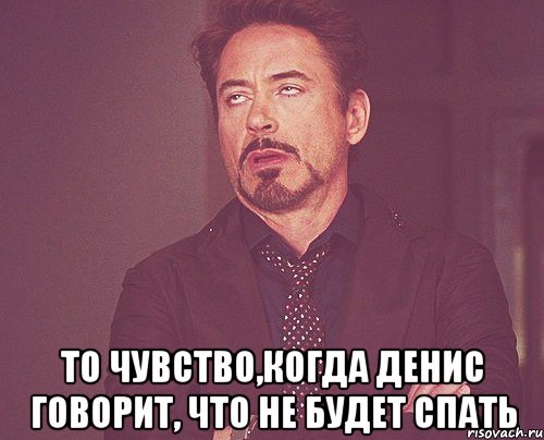  то чувство,когда Денис говорит, что не будет спать, Мем твое выражение лица