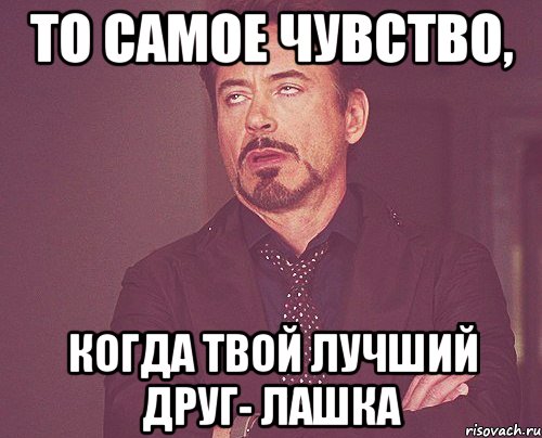 то самое чувство, когда твой лучший друг- ЛАШКА, Мем твое выражение лица