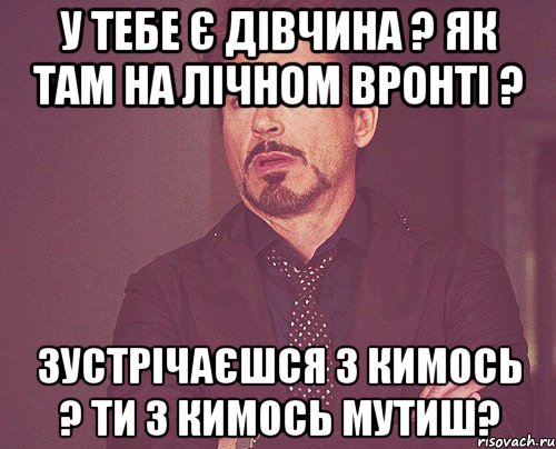 У тебе є дівчина ? Як там на лічном вронті ? Зустрічаєшся з кимось ? Ти з кимось мутиш?, Мем твое выражение лица