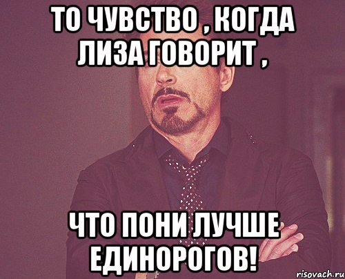 То чувство , когда Лиза говорит , что пони лучше единорогов!, Мем твое выражение лица