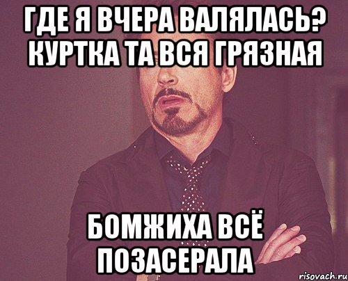 где я вчера валялась? куртка та вся грязная бомжиха всё позасерала, Мем твое выражение лица