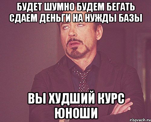 будет шумно будем бегать сдаем деньги на нужды базы вы худший курс ЮНОШИ, Мем твое выражение лица