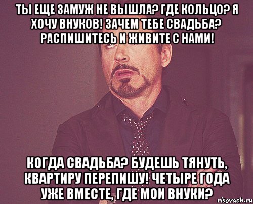 ты еще замуж не вышла? где кольцо? я хочу внуков! зачем тебе свадьба? распишитесь и живите с нами! когда свадьба? будешь тянуть, квартиру перепишу! четыре года уже вместе, где мои внуки?, Мем твое выражение лица