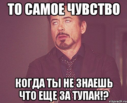 То самое чувство Когда ты не знаешь что еще за тупак!?, Мем твое выражение лица