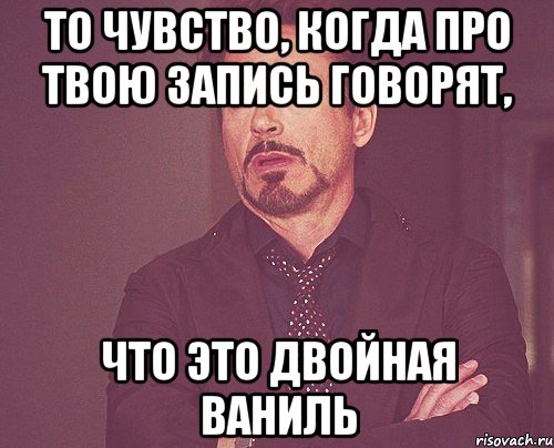 То чувство, когда про твою запись говорят, что это двойная ваниль, Мем твое выражение лица