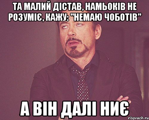 та малий дістав, намьоків не розуміє, кажу: "немаю чоботів" а він далі ниє, Мем твое выражение лица