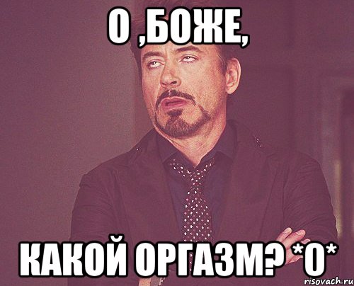 О ,Боже, какой оргазм? *0*, Мем твое выражение лица