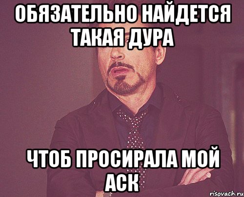 Обязательно найдется такая дура чтоб просирала мой аск, Мем твое выражение лица