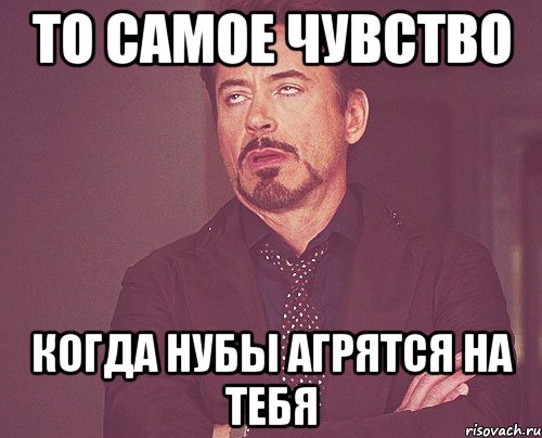 То самое чувство Когда нубы агрятся на тебя, Мем твое выражение лица