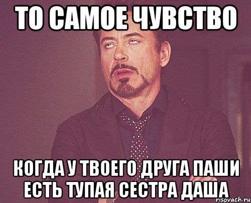 ТО САМОЕ ЧУВСТВО КОГДА У ТВОЕГО ДРУГА ПАШИ ЕСТЬ ТУПАЯ СЕСТРА ДАША, Мем твое выражение лица