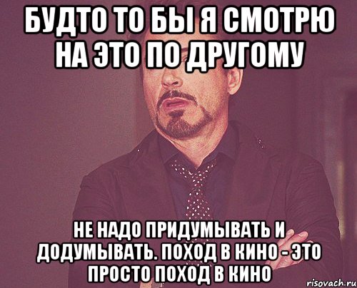 будто то бы я смотрю на это по другому Не надо придумывать и додумывать. Поход в кино - это просто поход в кино, Мем твое выражение лица