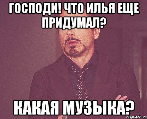 Господи! Что Илья еще придумал? Какая музыка?, Мем твое выражение лица