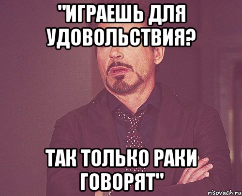 "Играешь для удовольствия? Так только раки говорят", Мем твое выражение лица