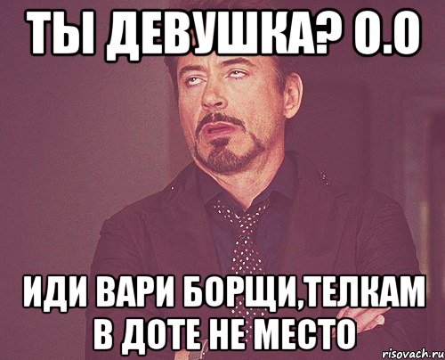 Ты девушка? о.о Иди вари борщи,телкам в Доте не место, Мем твое выражение лица