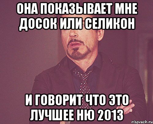 ОНА ПОКАЗЫВАЕТ МНЕ ДОСОК ИЛИ СЕЛИКОН И ГОВОРИТ ЧТО ЭТО ЛУЧШЕЕ НЮ 2013, Мем твое выражение лица