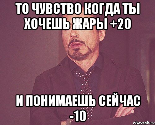 то чувство когда ты хочешь жары +20 и понимаешь сейчас -10, Мем твое выражение лица