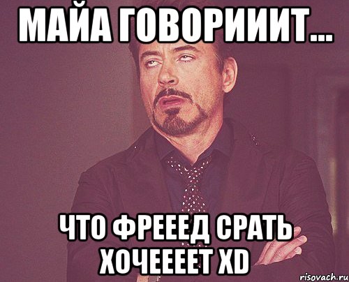 майа говорииит... ЧТО ФРЕЕЕД СРАТЬ ХОЧЕЕЕЕТ XD, Мем твое выражение лица