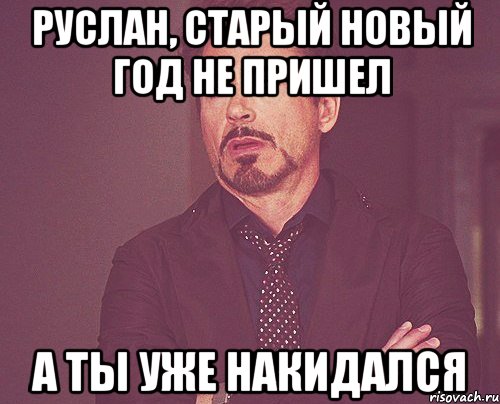 Руслан, старый Новый год не пришел а ты уже накидался, Мем твое выражение лица