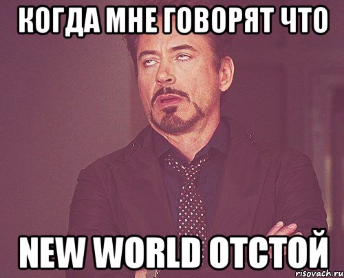 Когда мне говорят что NEw world отстой, Мем твое выражение лица